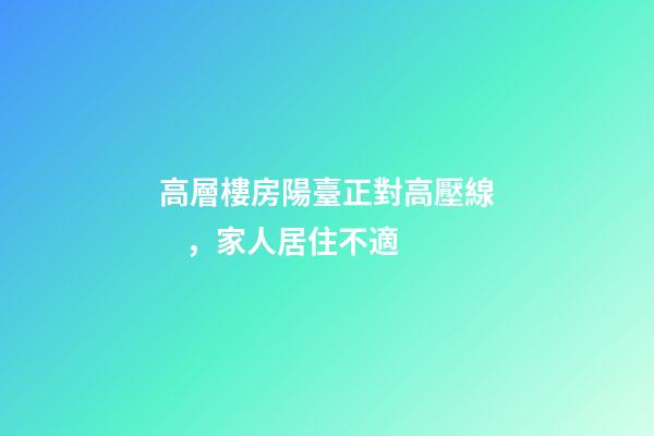 高層樓房陽臺正對高壓線，家人居住不適